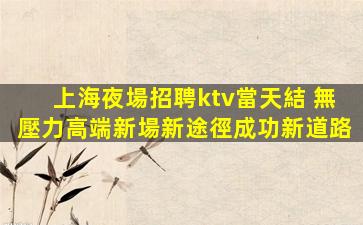 上海夜場招聘ktv當天結 無壓力高端新場新途徑成功新道路